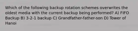 Which of the following backup rotation schemes overwrites the oldest media with the current backup being performed? A) FIFO Backup B) 3-2-1 backup C) Grandfather-father-son D) Tower of Hanoi