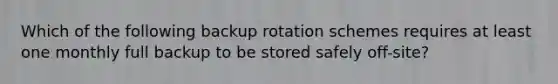 Which of the following backup rotation schemes requires at least one monthly full backup to be stored safely off-site?