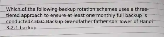 Which of the following backup rotation schemes uses a three-tiered approach to ensure at least one monthly full backup is conducted? FIFO Backup Grandfather-father-son Tower of Hanoi 3-2-1 backup