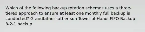 Which of the following backup rotation schemes uses a three-tiered approach to ensure at least one monthly full backup is conducted? Grandfather-father-son Tower of Hanoi FIFO Backup 3-2-1 backup