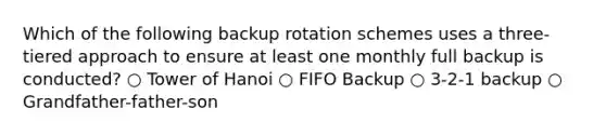 Which of the following backup rotation schemes uses a three-tiered approach to ensure at least one monthly full backup is conducted? ○ Tower of Hanoi ○ FIFO Backup ○ 3-2-1 backup ○ Grandfather-father-son