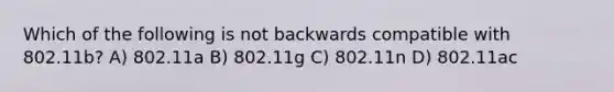 Which of the following is not backwards compatible with 802.11b? A) 802.11a B) 802.11g C) 802.11n D) 802.11ac