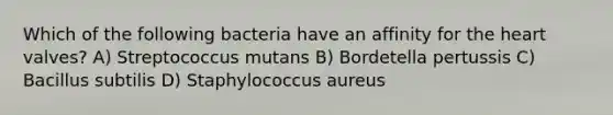 Which of the following bacteria have an affinity for the heart valves? A) Streptococcus mutans B) Bordetella pertussis C) Bacillus subtilis D) Staphylococcus aureus