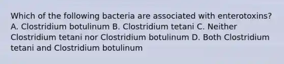 Which of the following bacteria are associated with enterotoxins? A. Clostridium botulinum B. Clostridium tetani C. Neither Clostridium tetani nor Clostridium botulinum D. Both Clostridium tetani and Clostridium botulinum