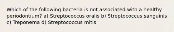 Which of the following bacteria is not associated with a healthy periodontium? a) Streptococcus oralis b) Streptococcus sanguinis c) Treponema d) Streptococcus mitis