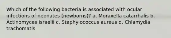 Which of the following bacteria is associated with ocular infections of neonates (newborns)? a. Moraxella catarrhalis b. Actinomyces israelii c. Staphylococcus aureus d. Chlamydia trachomatis