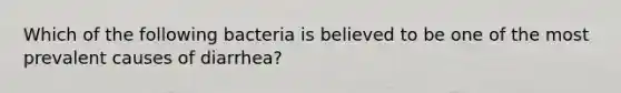 Which of the following bacteria is believed to be one of the most prevalent causes of diarrhea?