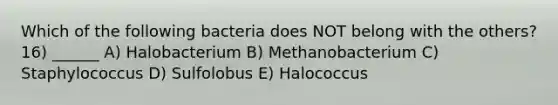 Which of the following bacteria does NOT belong with the others? 16) ______ A) Halobacterium B) Methanobacterium C) Staphylococcus D) Sulfolobus E) Halococcus