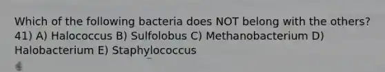 Which of the following bacteria does NOT belong with the others? 41) A) Halococcus B) Sulfolobus C) Methanobacterium D) Halobacterium E) Staphylococcus