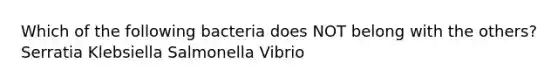 Which of the following bacteria does NOT belong with the others? Serratia Klebsiella Salmonella Vibrio