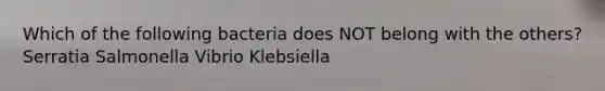 Which of the following bacteria does NOT belong with the others? Serratia Salmonella Vibrio Klebsiella