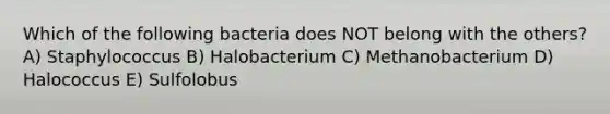 Which of the following bacteria does NOT belong with the others? A) Staphylococcus B) Halobacterium C) Methanobacterium D) Halococcus E) Sulfolobus