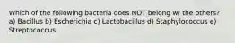 Which of the following bacteria does NOT belong w/ the others? a) Bacillus b) Escherichia c) Lactobacillus d) Staphylococcus e) Streptococcus