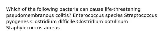 Which of the following bacteria can cause life-threatening pseudomembranous colitis? Enterococcus species Streptococcus pyogenes Clostridium difficile Clostridium botulinum Staphylococcus aureus