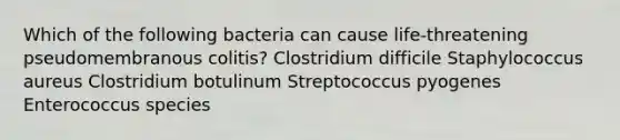 Which of the following bacteria can cause life-threatening pseudomembranous colitis? Clostridium difficile Staphylococcus aureus Clostridium botulinum Streptococcus pyogenes Enterococcus species