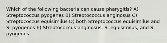 Which of the following bacteria can cause pharygitis? A) Streptococcus pyogenes B) Streptococcus anginosus C) Streptococcus equisimilus D) both Streptococcus equisimilus and S. pyogenes E) Streptococcus anginosus, S. equisimilus, and S. pyogenes