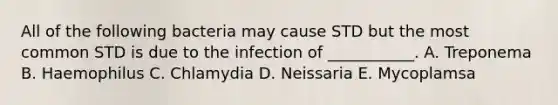 All of the following bacteria may cause STD but the most common STD is due to the infection of ___________. A. Treponema B. Haemophilus C. Chlamydia D. Neissaria E. Mycoplamsa