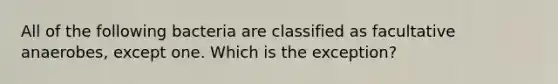 All of the following bacteria are classified as facultative anaerobes, except one. Which is the exception?