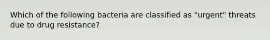 Which of the following bacteria are classified as "urgent" threats due to drug resistance?