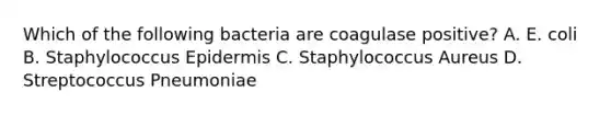 Which of the following bacteria are coagulase positive? A. E. coli B. Staphylococcus Epidermis C. Staphylococcus Aureus D. Streptococcus Pneumoniae