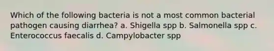 Which of the following bacteria is not a most common bacterial pathogen causing diarrhea? a. Shigella spp b. Salmonella spp c. Enterococcus faecalis d. Campylobacter spp