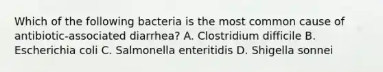 Which of the following bacteria is the most common cause of antibiotic-associated diarrhea? A. Clostridium difficile B. Escherichia coli C. Salmonella enteritidis D. Shigella sonnei