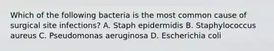 Which of the following bacteria is the most common cause of surgical site infections? A. Staph epidermidis B. Staphylococcus aureus C. Pseudomonas aeruginosa D. Escherichia coli