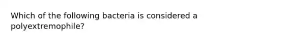 Which of the following bacteria is considered a polyextremophile?