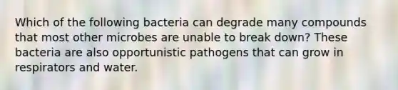 Which of the following bacteria can degrade many compounds that most other microbes are unable to break down? These bacteria are also opportunistic pathogens that can grow in respirators and water.