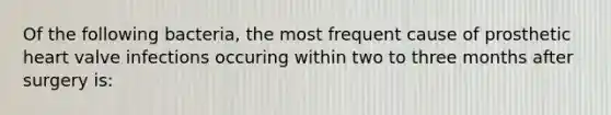 Of the following bacteria, the most frequent cause of prosthetic heart valve infections occuring within two to three months after surgery is: