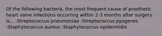 Of the following bacteria, the most frequent cause of prosthetic heart valve infections occurring within 2-3 months after surgery is... :Streptococcus pneumoniae :Streptococcus pyogenes :Staphylococcus aureus :Staphylococcus epidermidis