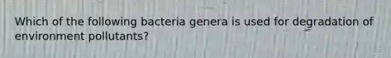 Which of the following bacteria genera is used for degradation of environment pollutants?