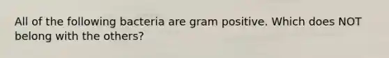 All of the following bacteria are gram positive. Which does NOT belong with the others?