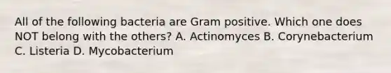 All of the following bacteria are Gram positive. Which one does NOT belong with the others? A. Actinomyces B. Corynebacterium C. Listeria D. Mycobacterium