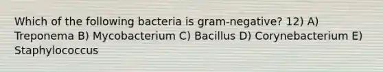 Which of the following bacteria is gram-negative? 12) A) Treponema B) Mycobacterium C) Bacillus D) Corynebacterium E) Staphylococcus