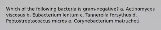 Which of the following bacteria is gram-negative? a. Actinomyces viscosus b. Eubacterium lentum c. Tannerella forsythus d. Peptostreptococcus micros e. Corynebacterium matruchoti