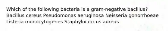 Which of the following bacteria is a gram-negative bacillus? Bacillus cereus Pseudomonas aeruginosa Neisseria gonorrhoeae Listeria monocytogenes Staphylococcus aureus