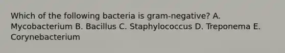 Which of the following bacteria is gram-negative? A. Mycobacterium B. Bacillus C. Staphylococcus D. Treponema E. Corynebacterium