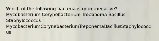 Which of the following bacteria is gram-negative? Mycobacterium Corynebacterium Treponema Bacillus Staphylococcus MycobacteriumCorynebacteriumTreponemaBacillusStaphylococcus