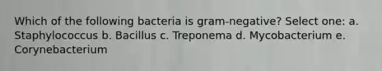 Which of the following bacteria is gram-negative? Select one: a. Staphylococcus b. Bacillus c. Treponema d. Mycobacterium e. Corynebacterium