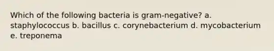 Which of the following bacteria is gram-negative? a. staphylococcus b. bacillus c. corynebacterium d. mycobacterium e. treponema