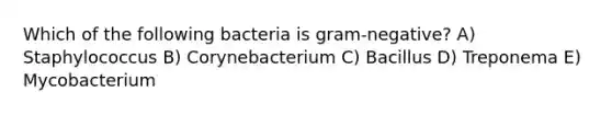 Which of the following bacteria is gram-negative? A) Staphylococcus B) Corynebacterium C) Bacillus D) Treponema E) Mycobacterium