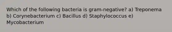 Which of the following bacteria is gram-negative? a) Treponema b) Corynebacterium c) Bacillus d) Staphylococcus e) Mycobacterium