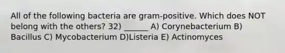 All of the following bacteria are gram-positive. Which does NOT belong with the others? 32) ______ A) Corynebacterium B) Bacillus C) Mycobacterium D)Listeria E) Actinomyces