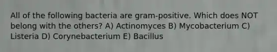 All of the following bacteria are gram-positive. Which does NOT belong with the others? A) Actinomyces B) Mycobacterium C) Listeria D) Corynebacterium E) Bacillus