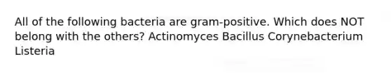 All of the following bacteria are gram-positive. Which does NOT belong with the others? Actinomyces Bacillus Corynebacterium Listeria