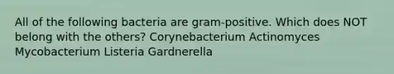 All of the following bacteria are gram-positive. Which does NOT belong with the others? Corynebacterium Actinomyces Mycobacterium Listeria Gardnerella