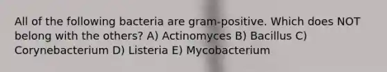 All of the following bacteria are gram-positive. Which does NOT belong with the others? A) Actinomyces B) Bacillus C) Corynebacterium D) Listeria E) Mycobacterium