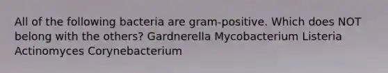 All of the following bacteria are gram-positive. Which does NOT belong with the others? Gardnerella Mycobacterium Listeria Actinomyces Corynebacterium