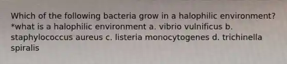 Which of the following bacteria grow in a halophilic environment? *what is a halophilic environment a. vibrio vulnificus b. staphylococcus aureus c. listeria monocytogenes d. trichinella spiralis